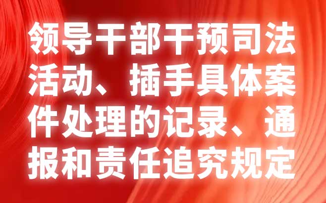 领导干部干预司法活动、插手具体案件处理的记录、通报和责任追究规定